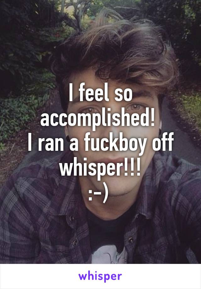 I feel so accomplished! 
I ran a fuckboy off whisper!!!
:-) 