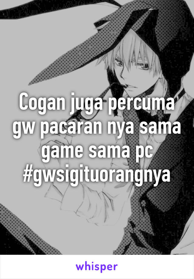 Cogan juga percuma gw pacaran nya sama game sama pc #gwsigituorangnya