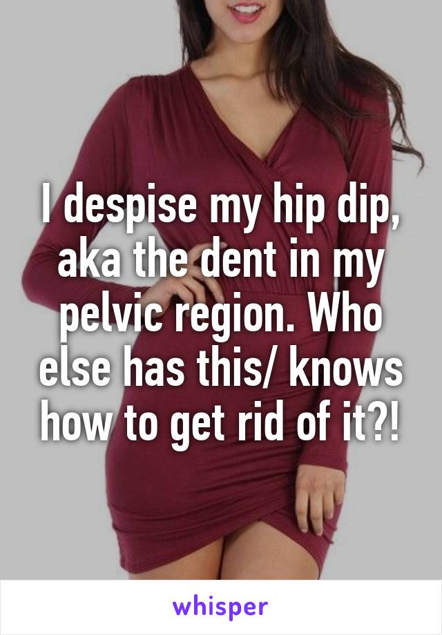 I despise my hip dip, aka the dent in my pelvic region. Who else has this/ knows how to get rid of it?!