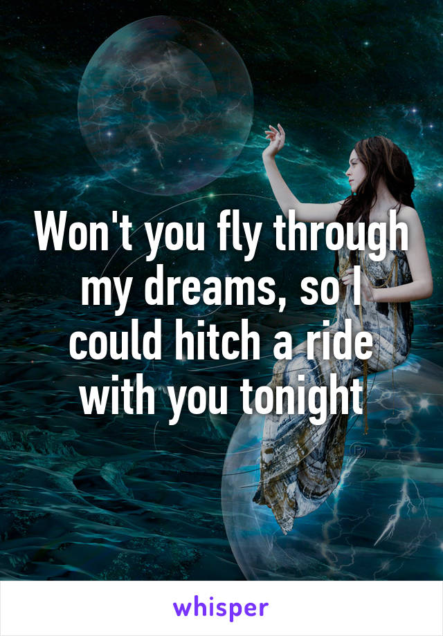 Won't you fly through my dreams, so I could hitch a ride with you tonight