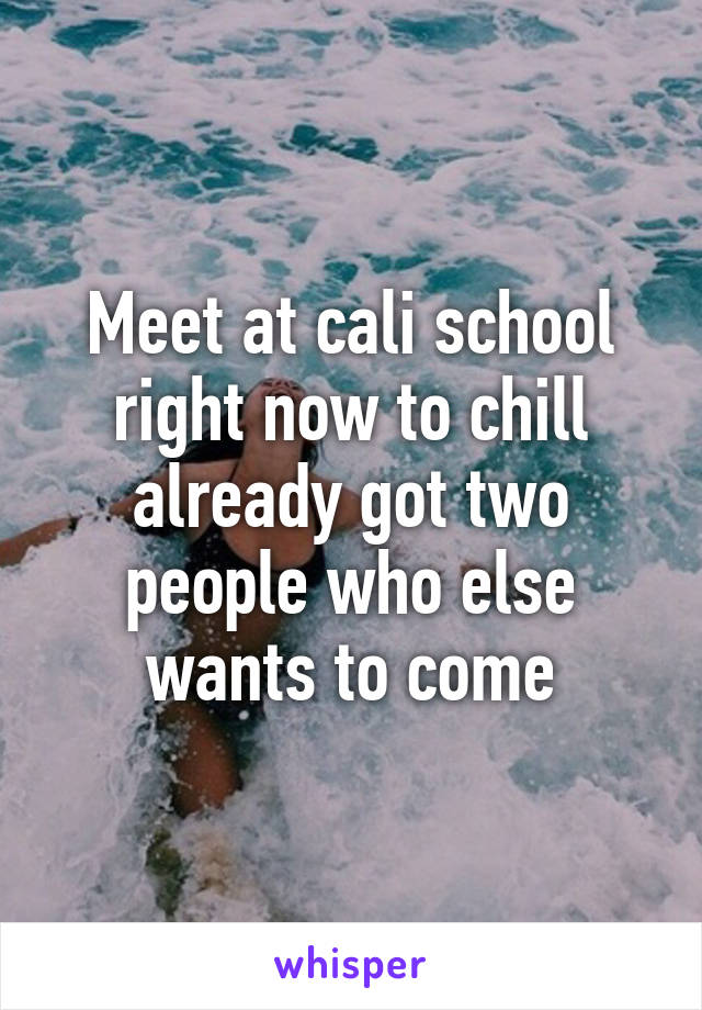 Meet at cali school right now to chill already got two people who else wants to come