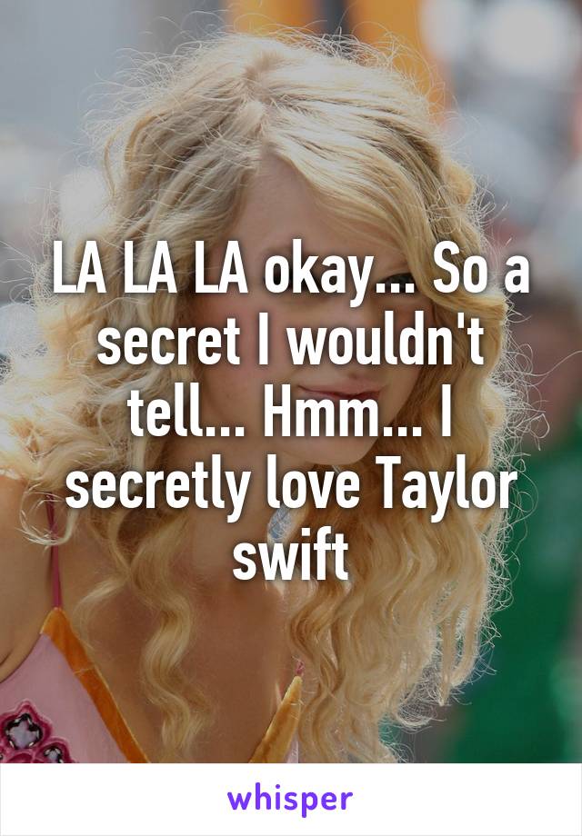 LA LA LA okay... So a secret I wouldn't tell... Hmm... I secretly love Taylor swift