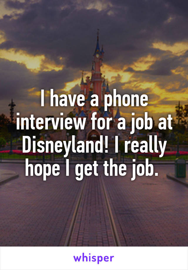 I have a phone interview for a job at Disneyland! I really hope I get the job. 