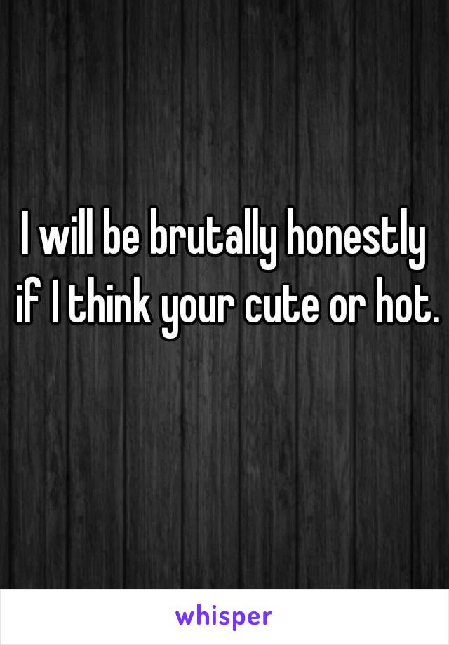 I will be brutally honestly if I think your cute or hot. 