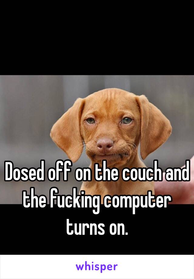 Dosed off on the couch and the fucking computer turns on. 
