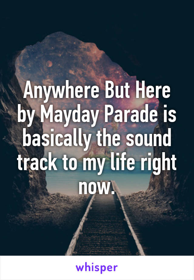 Anywhere But Here by Mayday Parade is basically the sound track to my life right now.