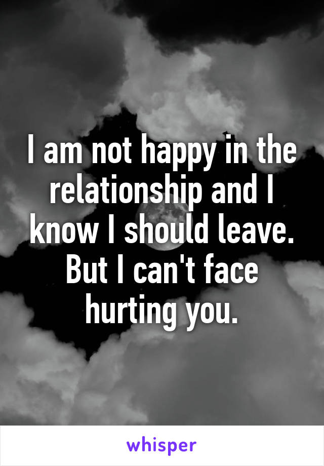 I am not happy in the relationship and I know I should leave. But I can't face hurting you.