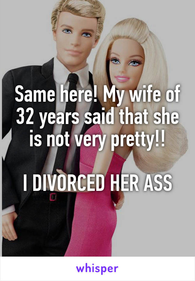 Same here! My wife of 32 years said that she is not very pretty!!

I DIVORCED HER ASS