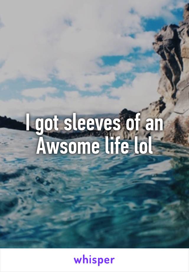 I got sleeves of an Awsome life lol