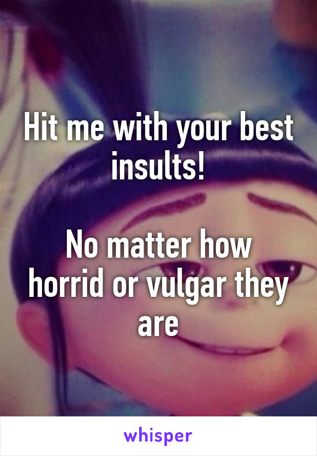 Hit me with your best insults!

No matter how horrid or vulgar they are