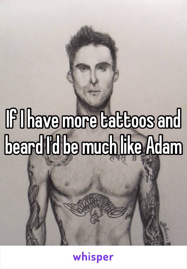 If I have more tattoos and beard I'd be much like Adam