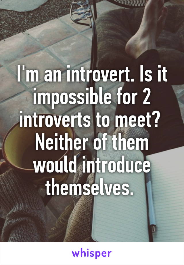 I'm an introvert. Is it impossible for 2 introverts to meet?  Neither of them would introduce themselves. 