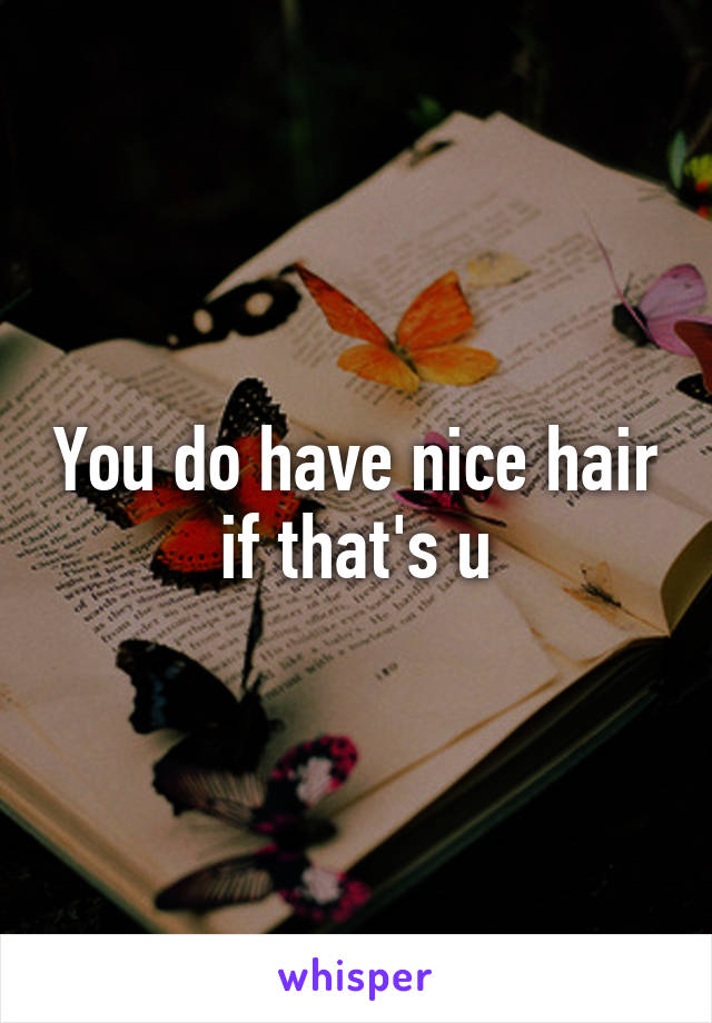 You do have nice hair if that's u