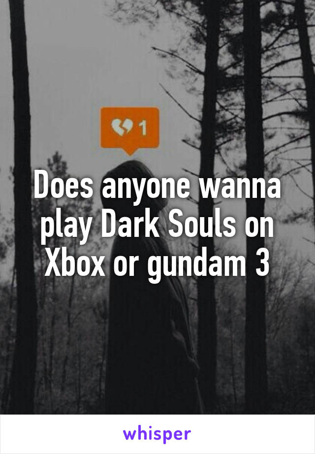 Does anyone wanna play Dark Souls on Xbox or gundam 3