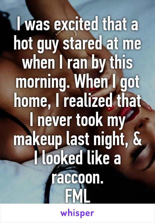 I was excited that a hot guy stared at me when I ran by this morning. When I got home, I realized that I never took my makeup last night, & I looked like a raccoon.
FML