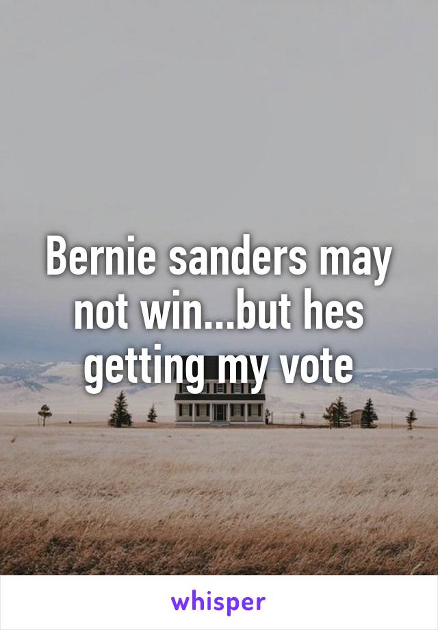 Bernie sanders may not win...but hes getting my vote