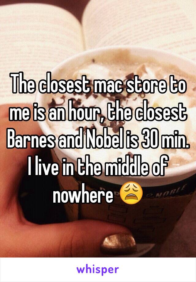 The closest mac store to me is an hour, the closest Barnes and Nobel is 30 min. I live in the middle of nowhere 😩