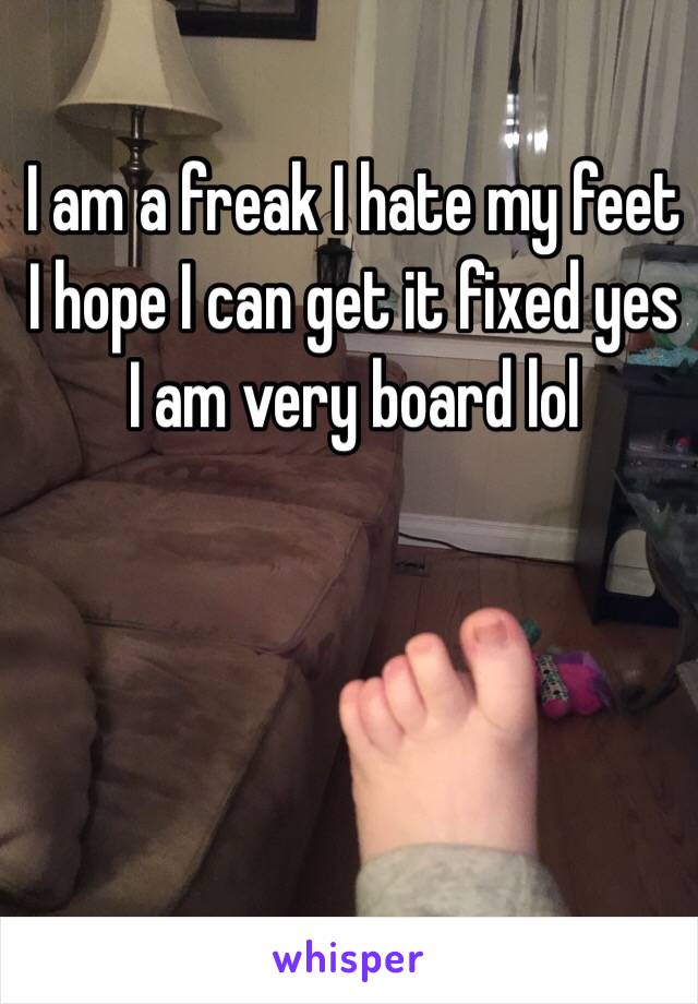 I am a freak I hate my feet I hope I can get it fixed yes I am very board lol