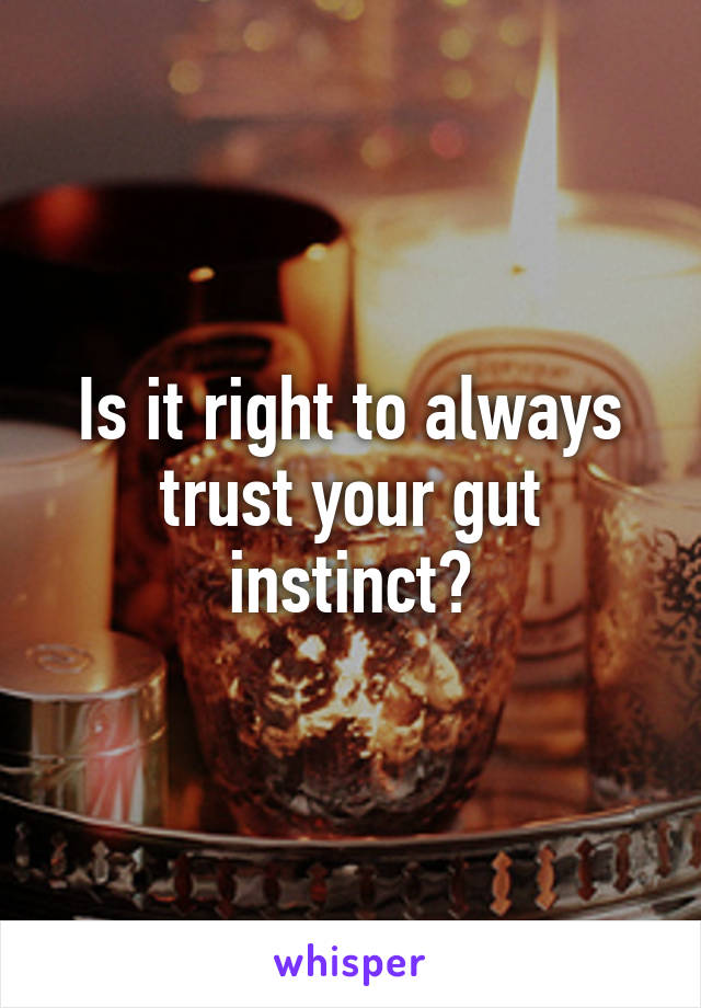 Is it right to always trust your gut instinct?