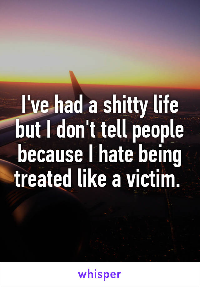 I've had a shitty life but I don't tell people because I hate being treated like a victim. 