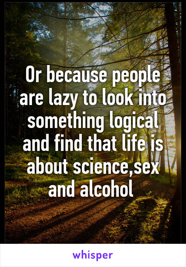 Or because people are lazy to look into something logical and find that life is about science,sex and alcohol 