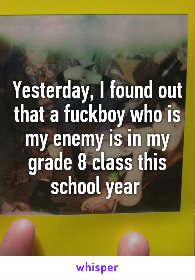 Yesterday, I found out that a fuckboy who is my enemy is in my grade 8 class this school year 