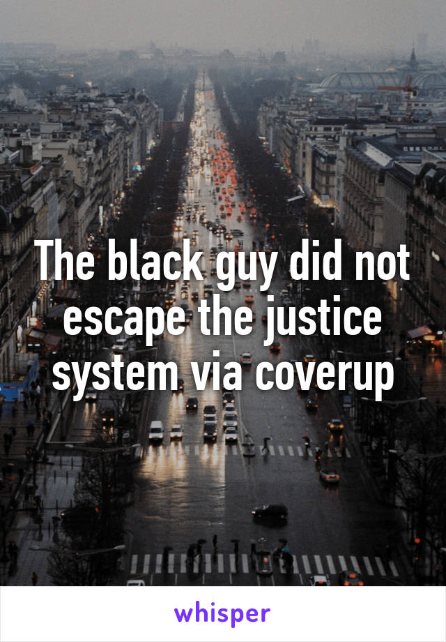 The black guy did not escape the justice system via coverup