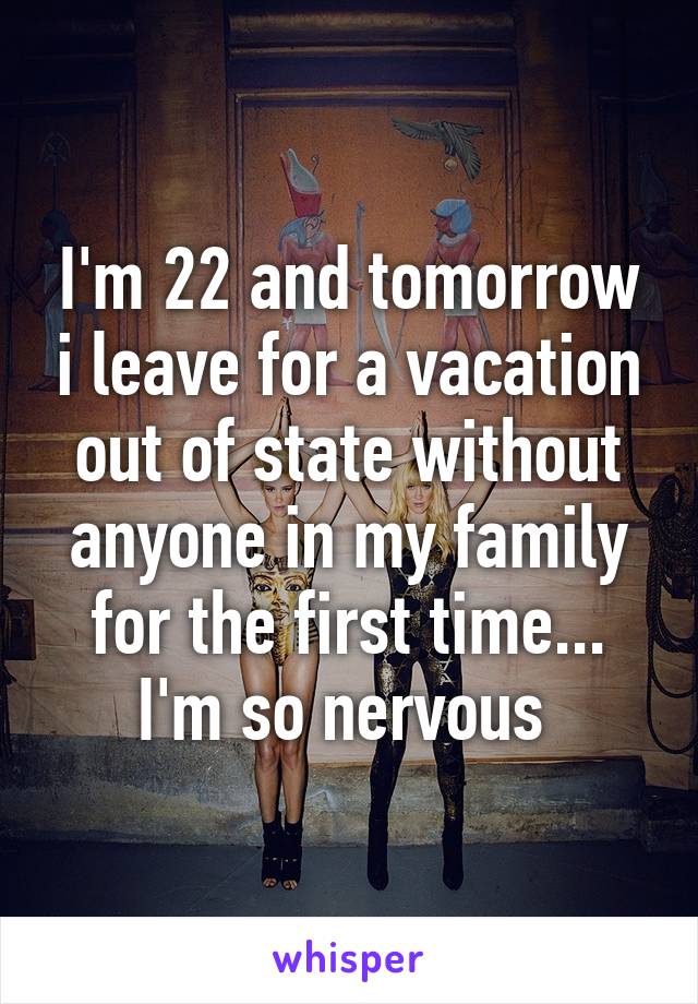 I'm 22 and tomorrow i leave for a vacation out of state without anyone in my family for the first time... I'm so nervous 