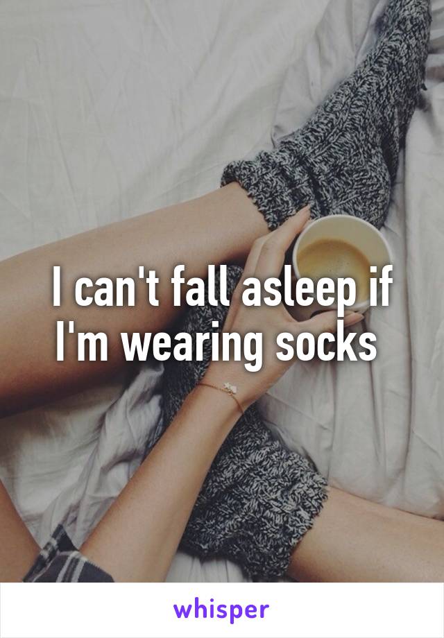 I can't fall asleep if I'm wearing socks 