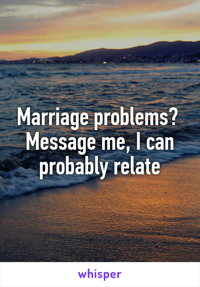 Marriage problems? 
Message me, I can probably relate