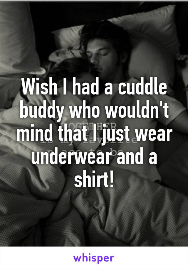 Wish I had a cuddle buddy who wouldn't mind that I just wear underwear and a shirt!