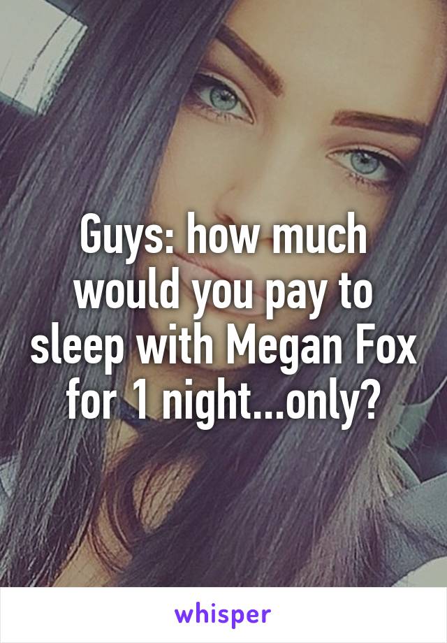 Guys: how much would you pay to sleep with Megan Fox for 1 night...only?