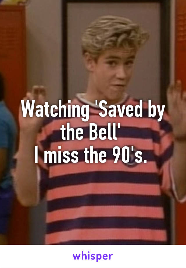 Watching 'Saved by the Bell' 
I miss the 90's. 