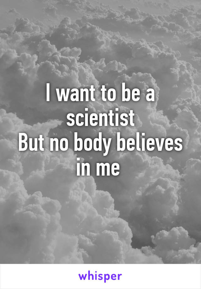 I want to be a scientist
But no body believes in me 
