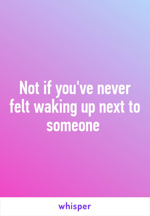 Not if you've never felt waking up next to someone 