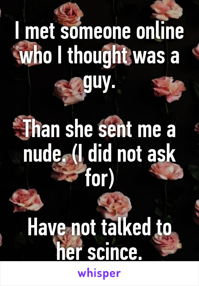 I met someone online who I thought was a guy.

Than she sent me a nude. (I did not ask for)

Have not talked to her scince.