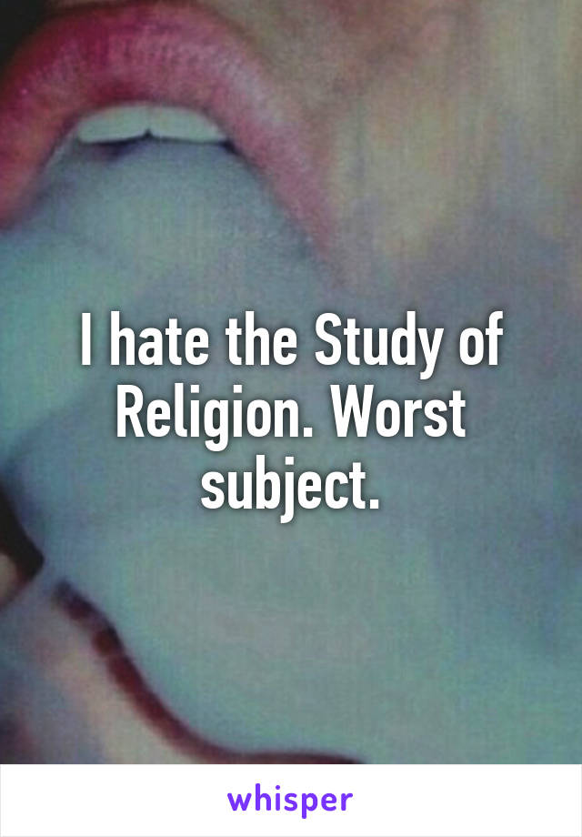 I hate the Study of Religion. Worst subject.