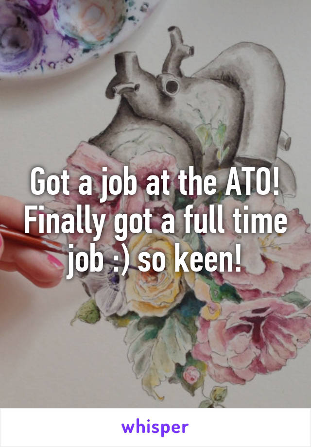 Got a job at the ATO! Finally got a full time job :) so keen!