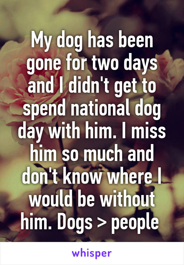 My dog has been gone for two days and I didn't get to spend national dog day with him. I miss him so much and don't know where I would be without him. Dogs > people 