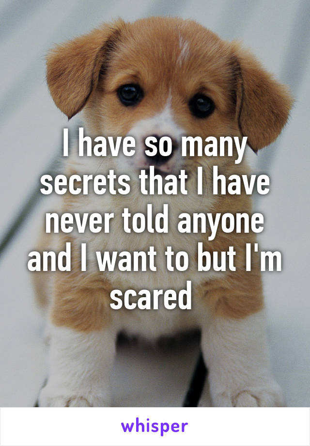 I have so many secrets that I have never told anyone and I want to but I'm scared 