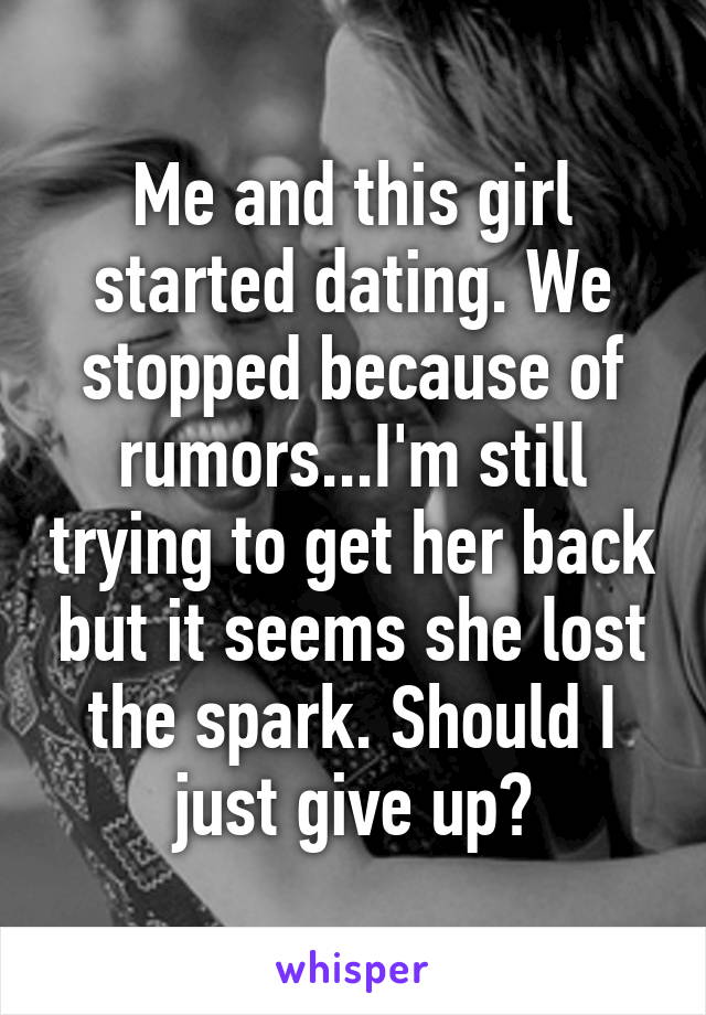 Me and this girl started dating. We stopped because of rumors...I'm still trying to get her back but it seems she lost the spark. Should I just give up?