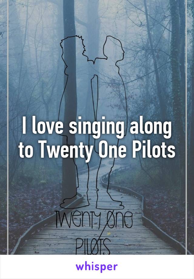 I love singing along to Twenty One Pilots