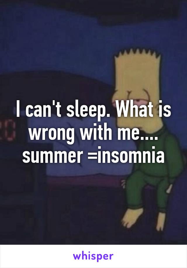 I can't sleep. What is wrong with me....
summer =insomnia