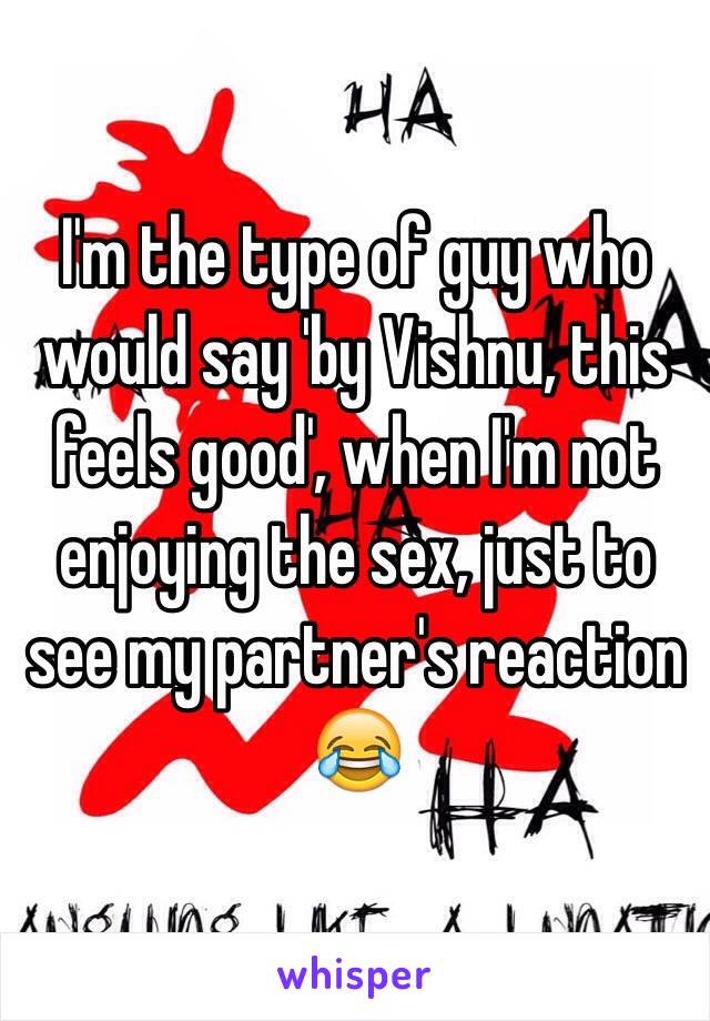 I'm the type of guy who would say 'by Vishnu, this feels good', when I'm not enjoying the sex, just to see my partner's reaction 😂