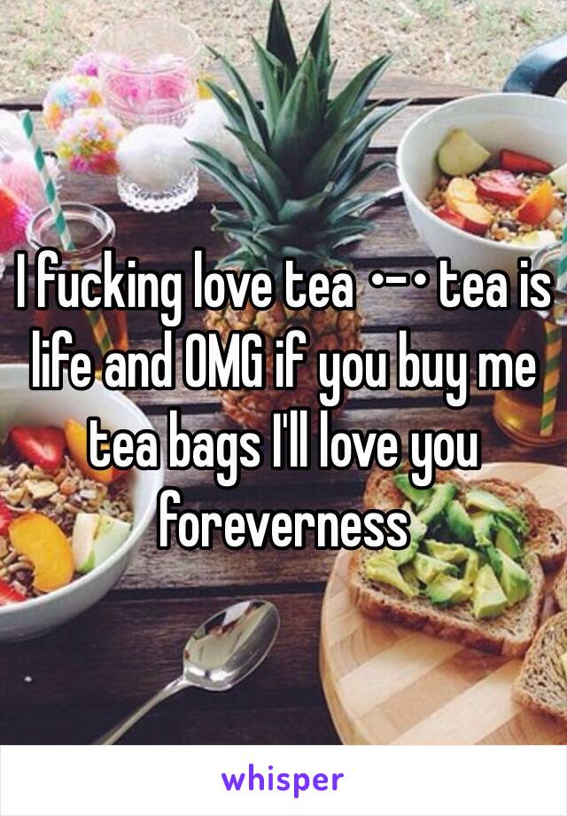 I fucking love tea •-• tea is life and OMG if you buy me tea bags I'll love you foreverness