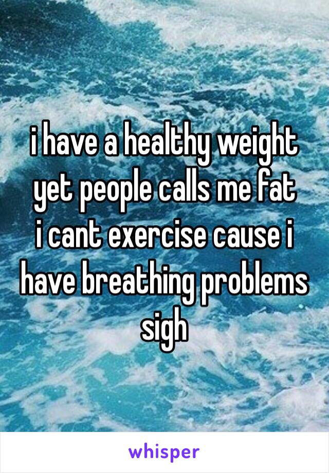 i have a healthy weight yet people calls me fat 
i cant exercise cause i have breathing problems sigh