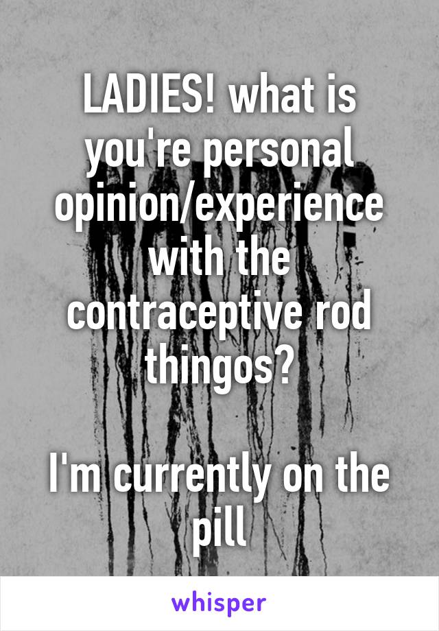 LADIES! what is you're personal opinion/experience with the contraceptive rod thingos?

I'm currently on the pill