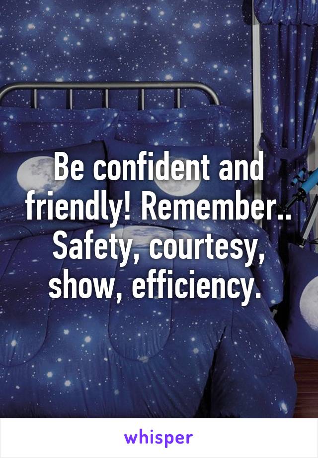 Be confident and friendly! Remember.. Safety, courtesy, show, efficiency. 