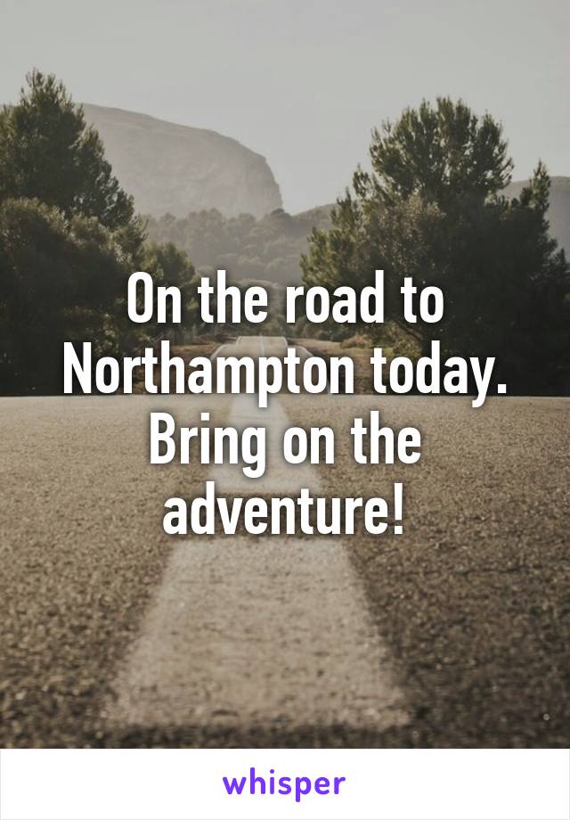 On the road to Northampton today. Bring on the adventure!