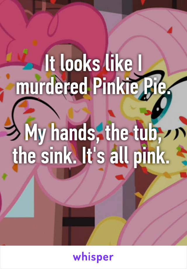 It looks like I murdered Pinkie Pie.

My hands, the tub, the sink. It's all pink. 

